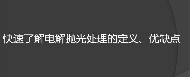 快速了解电解抛光处理的定义、优缺点